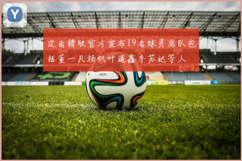 定南赣联官方宣布19名球员离队包括董一凡杨帆叶道鑫李苏达等人