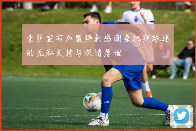 索萨宣布加盟热刺感谢桑托斯球迷的无私支持与深情厚谊