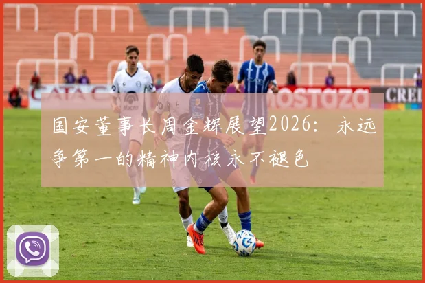 国安董事长周金辉展望2026：永远争第一的精神内核永不褪色