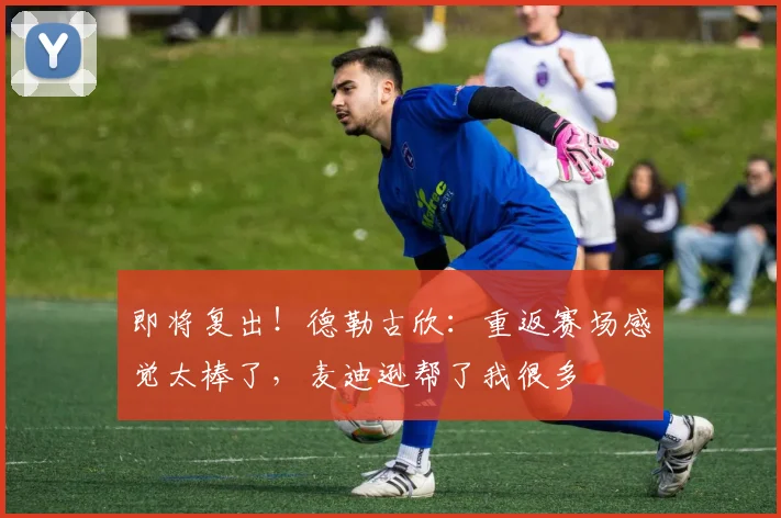 即将复出！德勒古欣：重返赛场感觉太棒了，麦迪逊帮了我很多