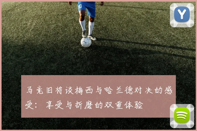 马竞旧将谈梅西与哈兰德对决的感受：享受与折磨的双重体验
