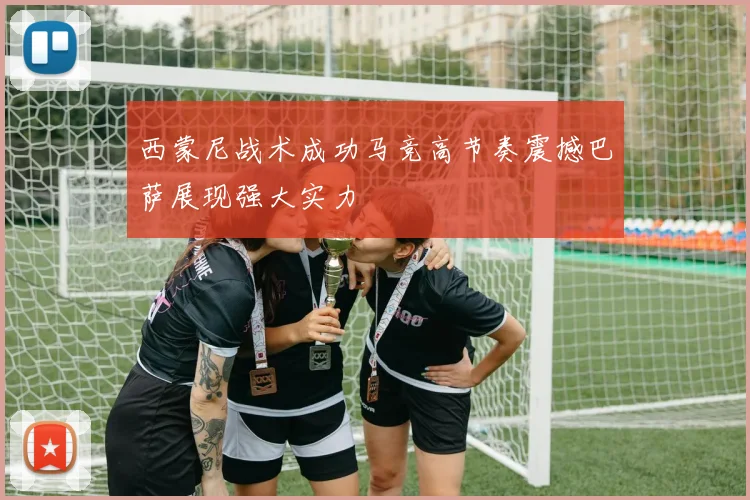 西蒙尼战术成功马竞高节奏震撼巴萨展现强大实力