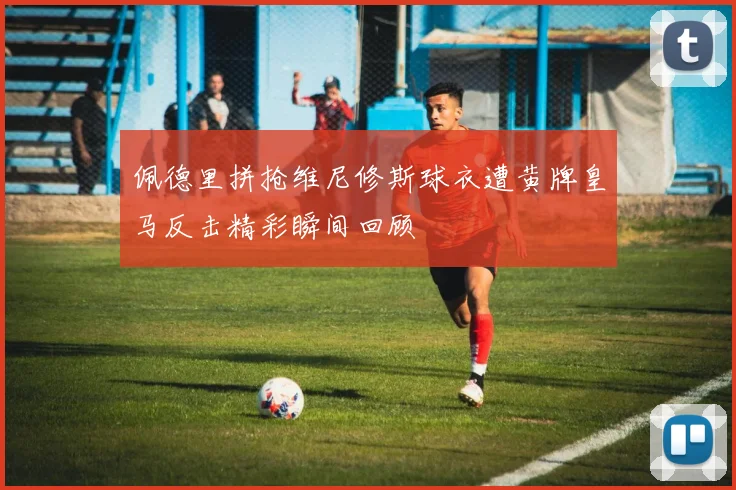 佩德里拼抢维尼修斯球衣遭黄牌皇马反击精彩瞬间回顾