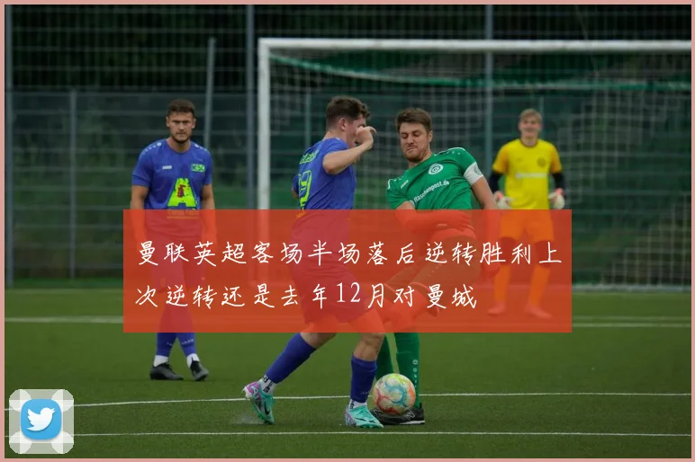 曼联英超客场半场落后逆转胜利上次逆转还是去年12月对曼城