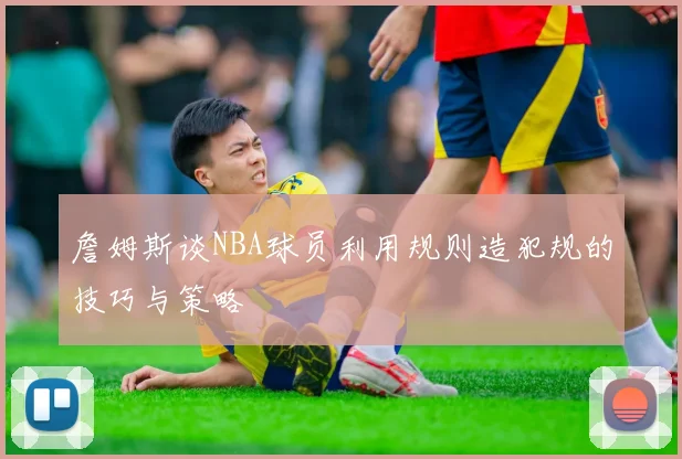 詹姆斯谈NBA球员利用规则造犯规的技巧与策略