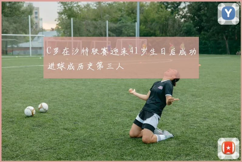 C罗在沙特联赛迎来41岁生日后成功进球成历史第三人