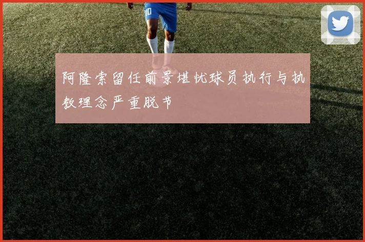 阿隆索留任前景堪忧球员执行与执教理念严重脱节