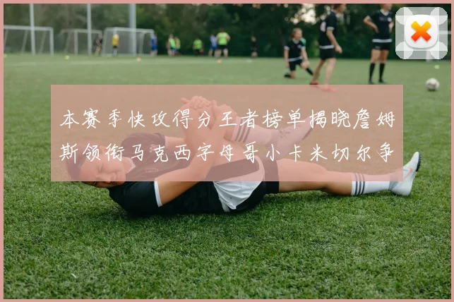 本赛季快攻得分王者榜单揭晓詹姆斯领衔马克西字母哥小卡米切尔争辉