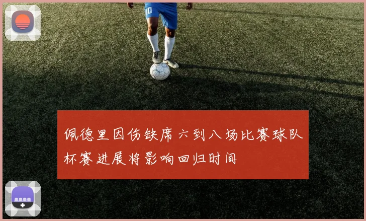 佩德里因伤缺席六到八场比赛球队杯赛进展将影响回归时间