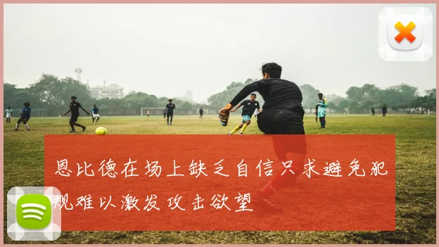 恩比德在场上缺乏自信只求避免犯规难以激发攻击欲望