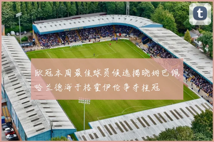 欧冠本周最佳球员候选揭晓姆巴佩哈兰德海于格霍伊伦争夺桂冠