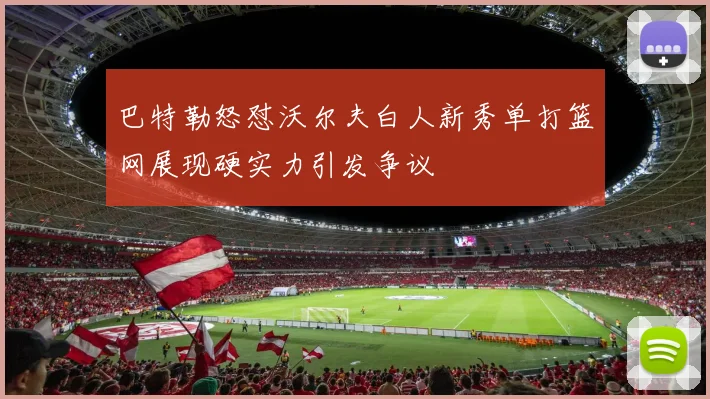 巴特勒怒怼沃尔夫白人新秀单打篮网展现硬实力引发争议