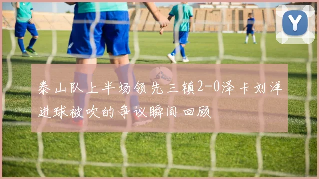 泰山队上半场领先三镇2-0泽卡刘洋进球被吹的争议瞬间回顾