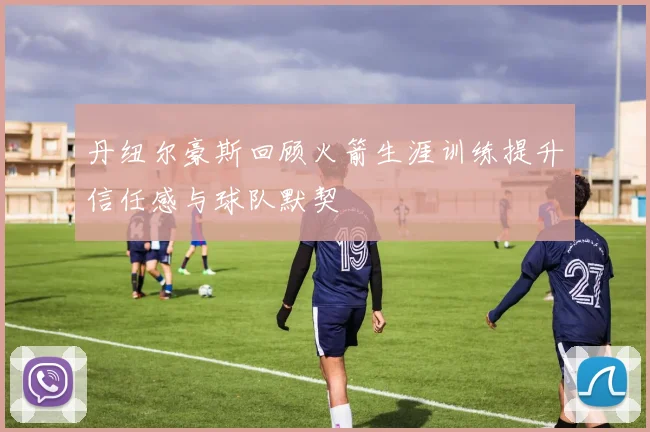丹纽尔豪斯回顾火箭生涯训练提升信任感与球队默契
