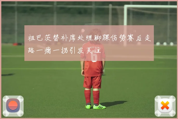 祖巴茨替补席处理脚踝伤势赛后走路一瘸一拐引发关注