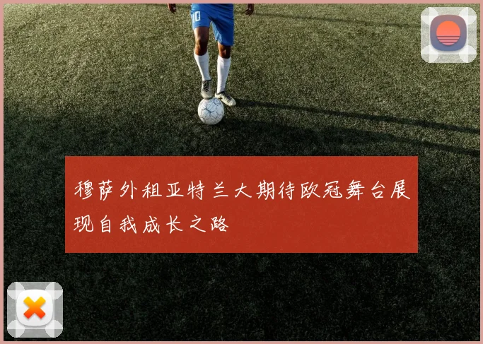 穆萨外租亚特兰大期待欧冠舞台展现自我成长之路