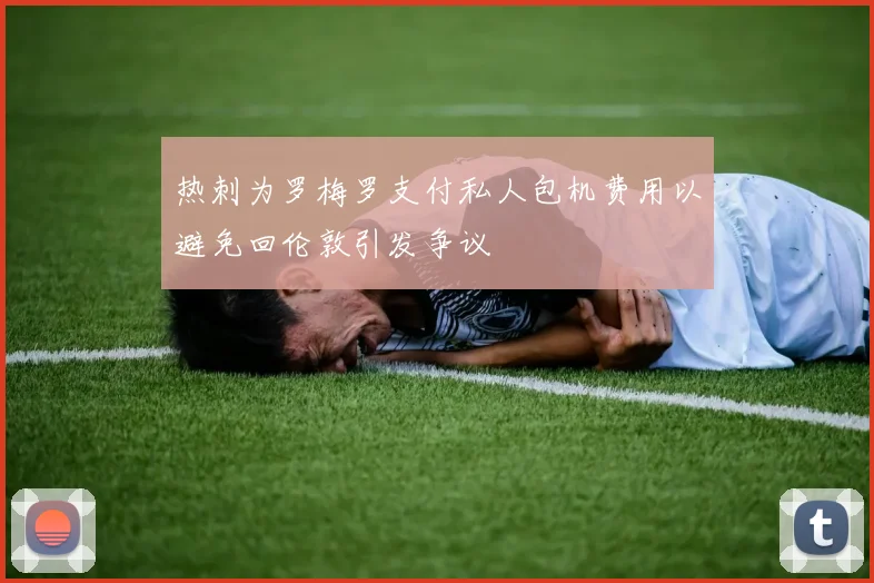 热刺为罗梅罗支付私人包机费用以避免回伦敦引发争议