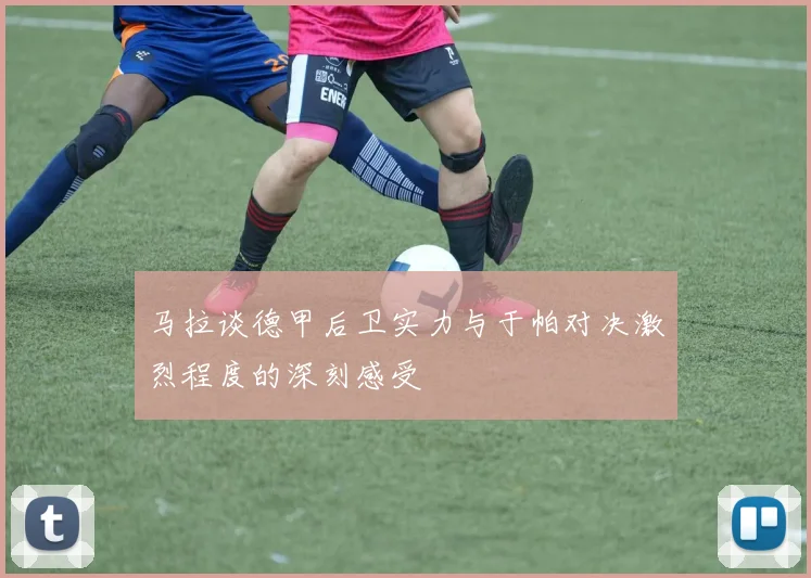 马拉谈德甲后卫实力与于帕对决激烈程度的深刻感受