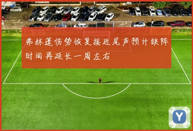 弗林蓬伤势恢复接近尾声预计缺阵时间再延长一周左右