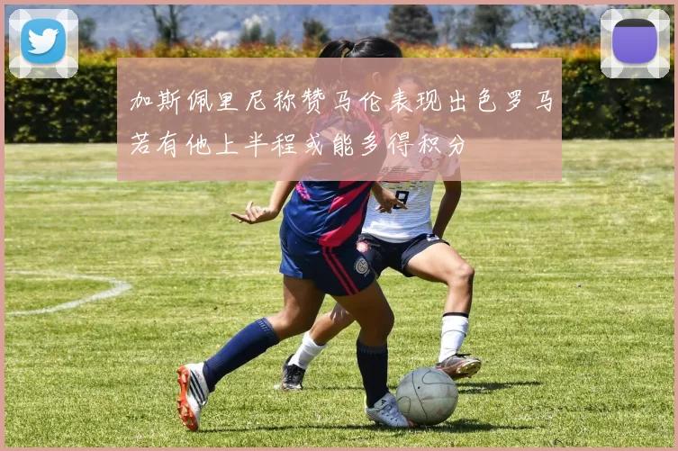 加斯佩里尼称赞马伦表现出色罗马若有他上半程或能多得积分