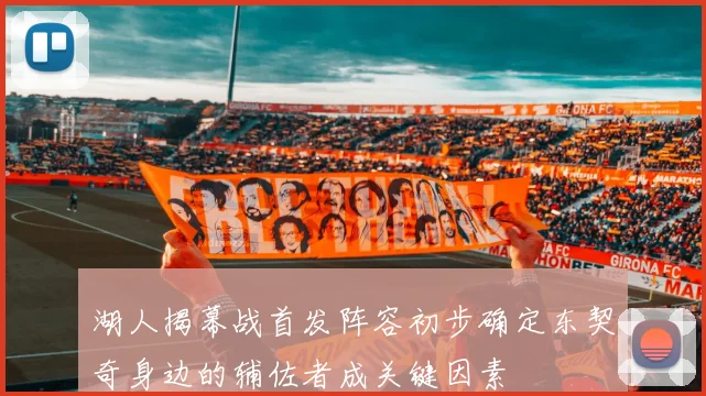 湖人揭幕战首发阵容初步确定东契奇身边的辅佐者成关键因素