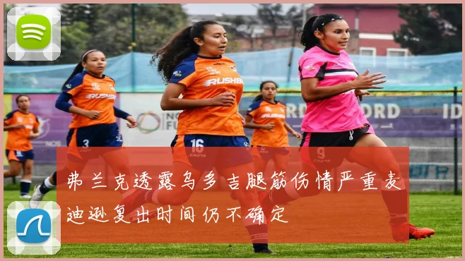 弗兰克透露乌多吉腿筋伤情严重麦迪逊复出时间仍不确定