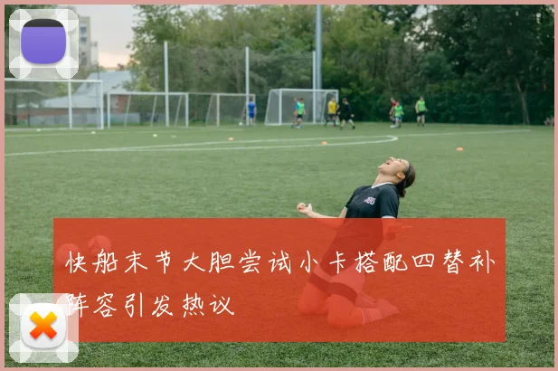 快船末节大胆尝试小卡搭配四替补阵容引发热议