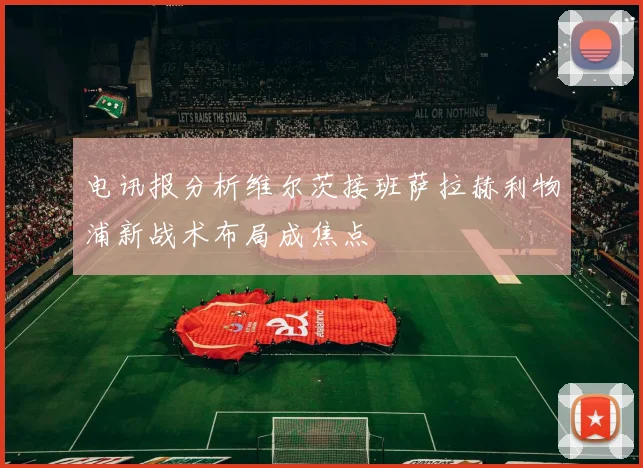 电讯报分析维尔茨接班萨拉赫利物浦新战术布局成焦点