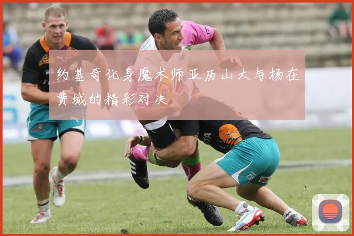 约基奇化身魔术师亚历山大与杨在费城的精彩对决