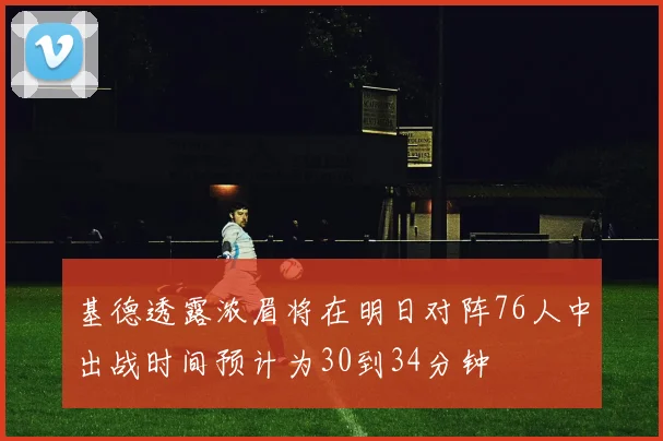 基德透露浓眉将在明日对阵76人中出战时间预计为30到34分钟