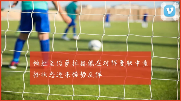 帕杜坚信萨拉赫能在对阵曼联中重拾状态迎来强势反弹