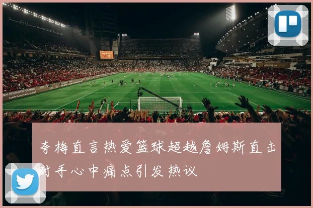 夸梅直言热爱篮球超越詹姆斯直击对手心中痛点引发热议