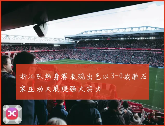 浙江队热身赛表现出色以3-0战胜石家庄功夫展现强大实力