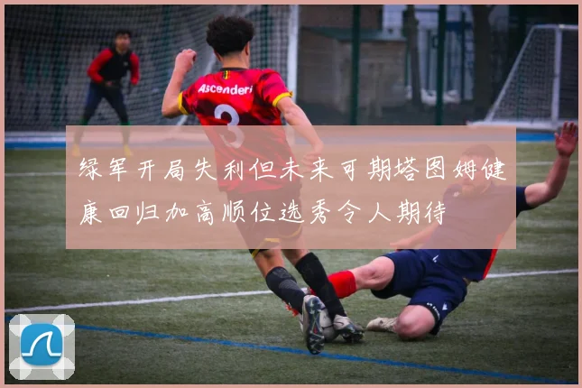 绿军开局失利但未来可期塔图姆健康回归加高顺位选秀令人期待