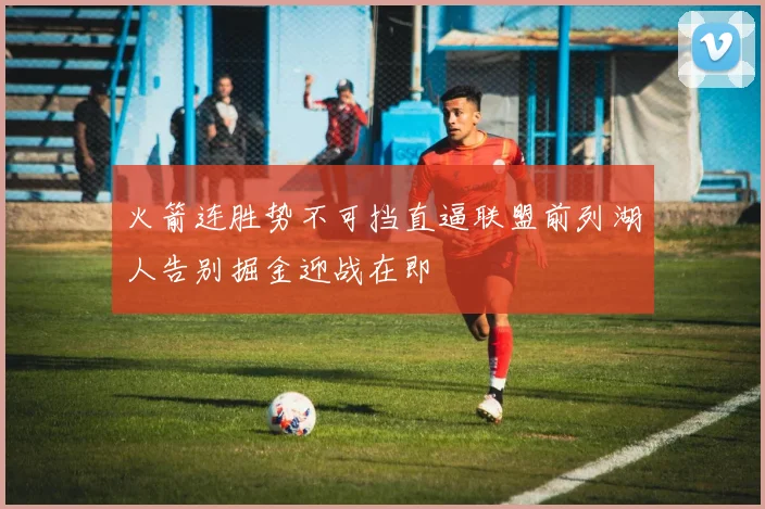 火箭连胜势不可挡直逼联盟前列湖人告别掘金迎战在即