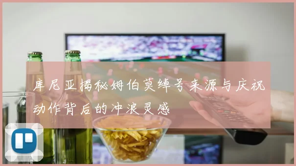 库尼亚揭秘姆伯莫绰号来源与庆祝动作背后的冲浪灵感