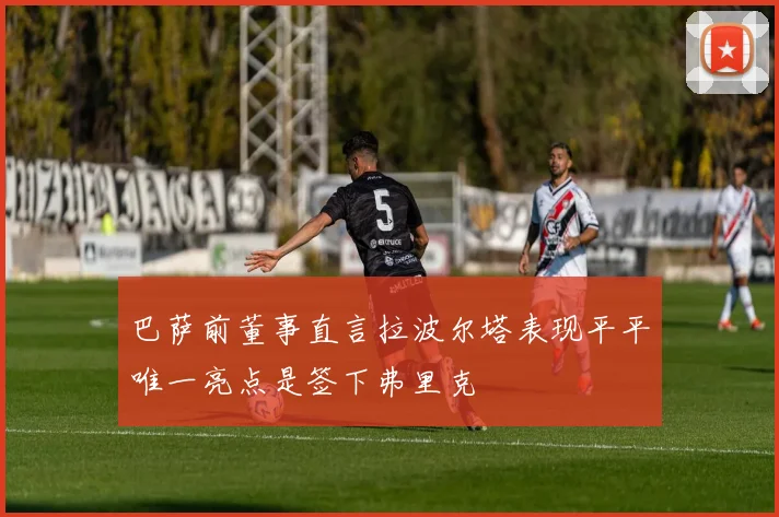 巴萨前董事直言拉波尔塔表现平平唯一亮点是签下弗里克
