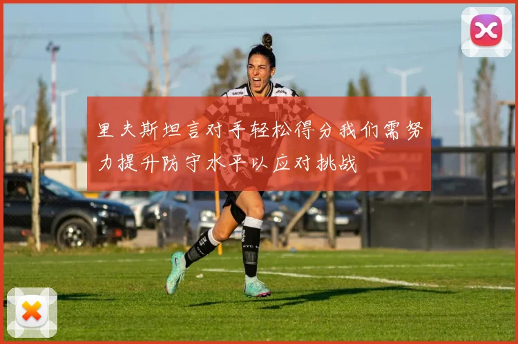 里夫斯坦言对手轻松得分我们需努力提升防守水平以应对挑战