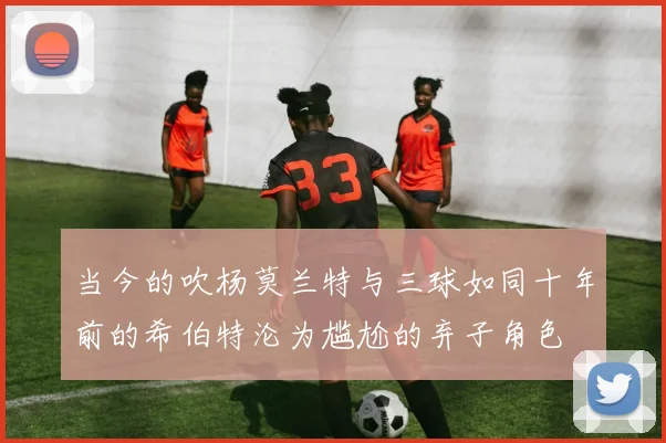 当今的吹杨莫兰特与三球如同十年前的希伯特沦为尴尬的弃子角色