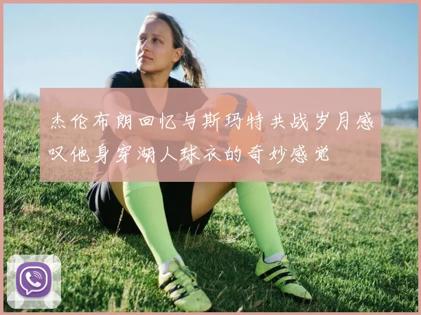 杰伦布朗回忆与斯玛特共战岁月感叹他身穿湖人球衣的奇妙感觉