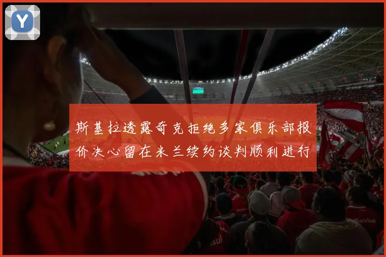 斯基拉透露奇克拒绝多家俱乐部报价决心留在米兰续约谈判顺利进行