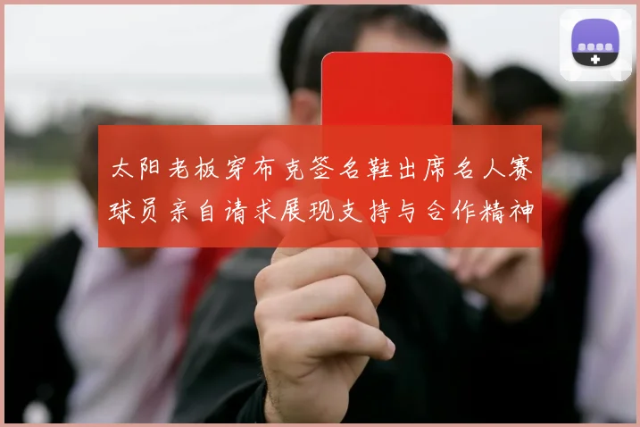 太阳老板穿布克签名鞋出席名人赛球员亲自请求展现支持与合作精神