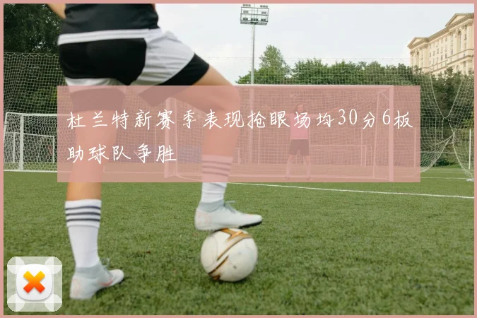 杜兰特新赛季表现抢眼场均30分6板助球队争胜