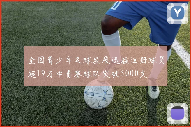 全国青少年足球发展迅猛注册球员超19万中青赛球队突破5000支