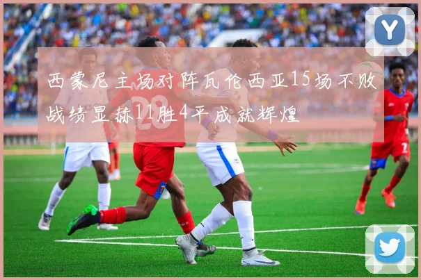 西蒙尼主场对阵瓦伦西亚15场不败战绩显赫11胜4平成就辉煌