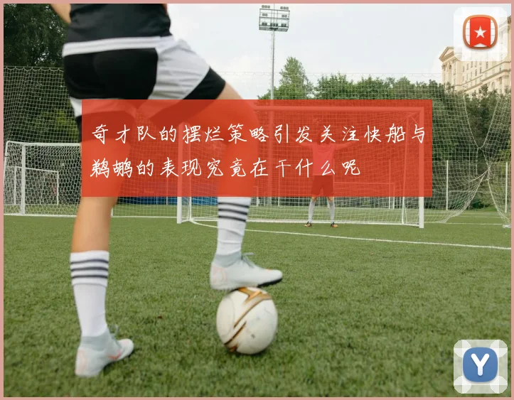 奇才队的摆烂策略引发关注快船与鹈鹕的表现究竟在干什么呢