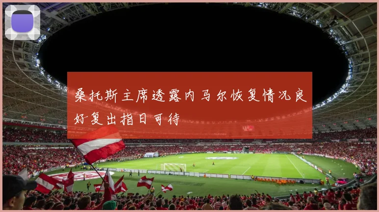 桑托斯主席透露内马尔恢复情况良好复出指日可待