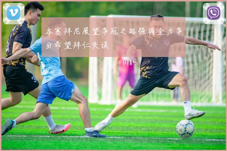 本塞拜尼展望争冠之路强调全力争分希望拜仁失误