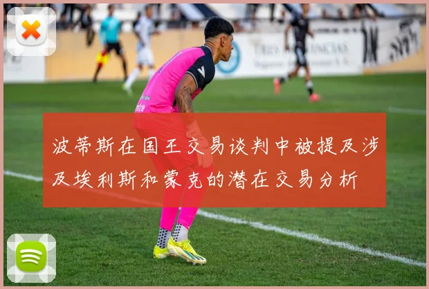 波蒂斯在国王交易谈判中被提及涉及埃利斯和蒙克的潜在交易分析