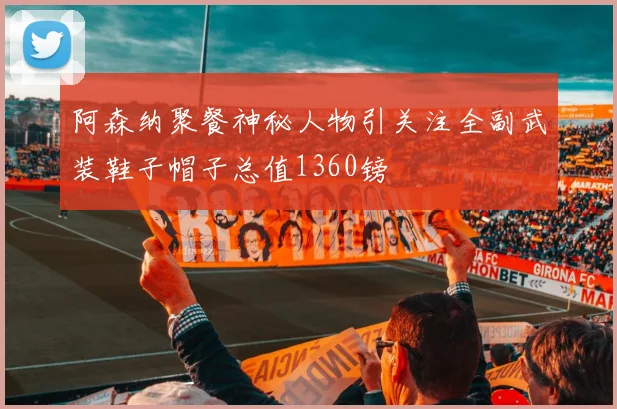 阿森纳聚餐神秘人物引关注全副武装鞋子帽子总值1360镑